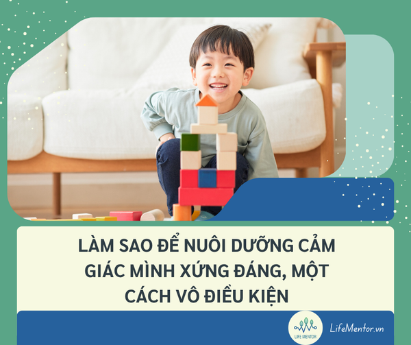 LÀM SAO ĐỂ NUÔI DƯỠNG CẢM GIÁC MÌNH XỨNG ĐÁNG, MỘT CÁCH VÔ ĐIỀU KIỆN