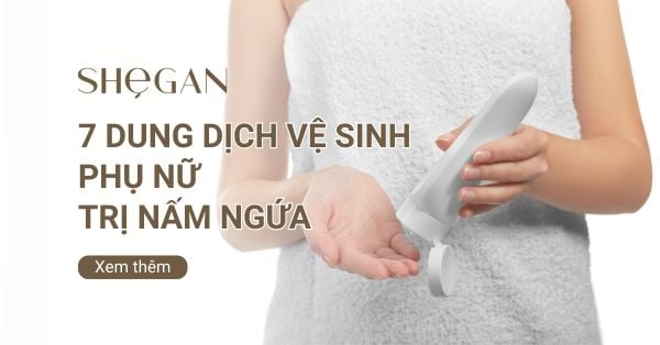 Top dung dịch vệ sinh phụ nữ trị nấm ngứa hiệu quả, an toàn