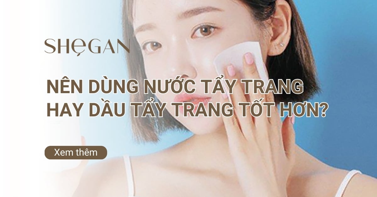 Nên dùng nước tẩy trang hay dầu tẩy trang tốt hơn?