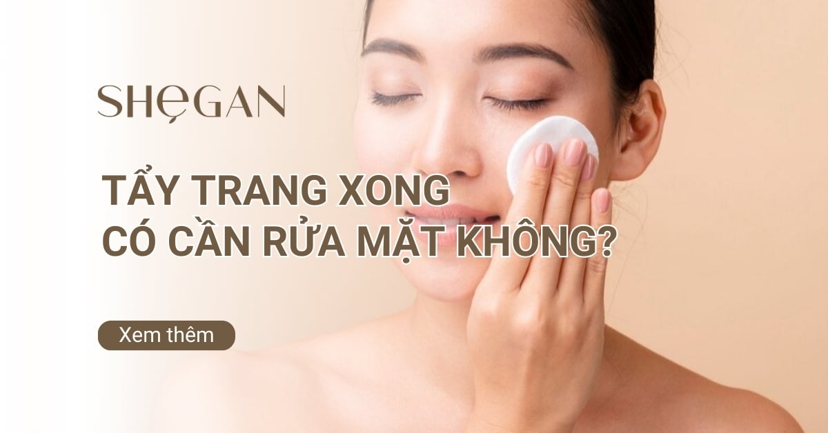 Tẩy trang xong có cần rửa mặt không? Quy trình tẩy trang