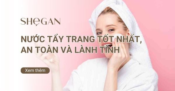Top nước tẩy trang tốt nhất hiện nay, an toàn và lành tính