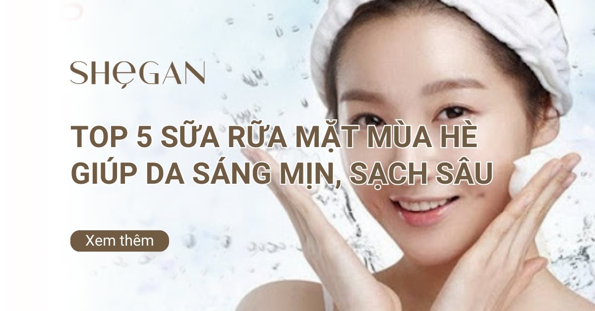 Top 5 sữa rữa mặt mùa hè giúp da sáng mịn, sạch sâu