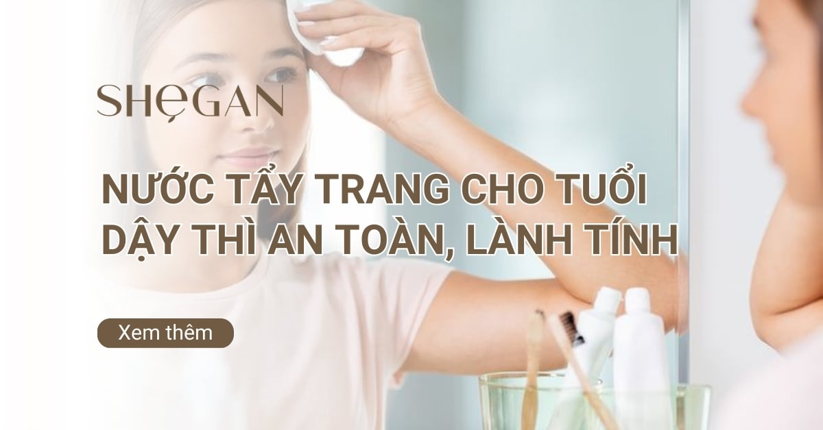 Top 9 nước tẩy trang cho tuổi dậy thì an toàn, lành tính