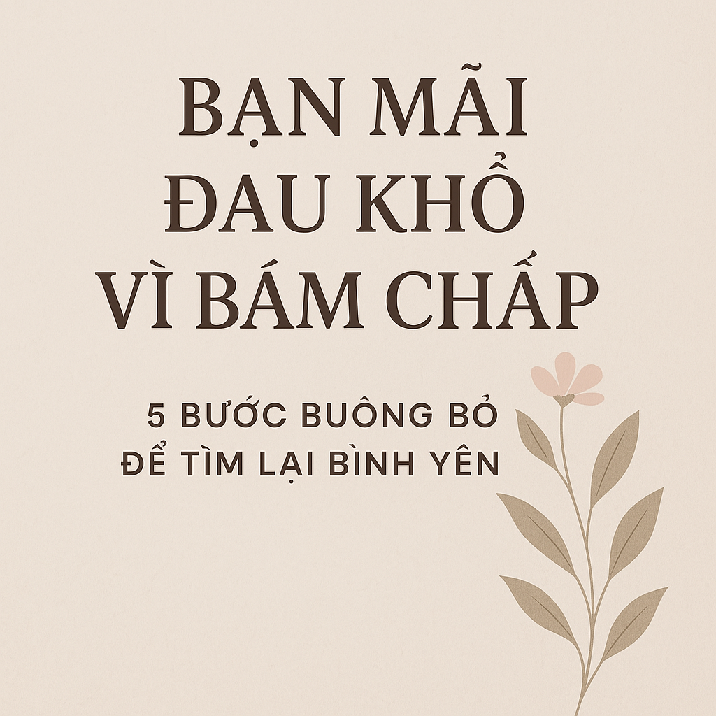 Bạn Mãi Đau Khổ Vì Bám Chấp: 5 Bước Buông Bỏ Để Tìm Lại Bình An Sẵn Có