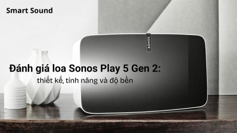 Đánh giá loa Sonos Play 5 Gen 2: Thiết kế, tính năng và độ bền