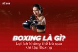 BOXING LÀ GÌ? LỢI ÍCH KHÔNG THỂ BỎ QUA KHI TẬP BOXING