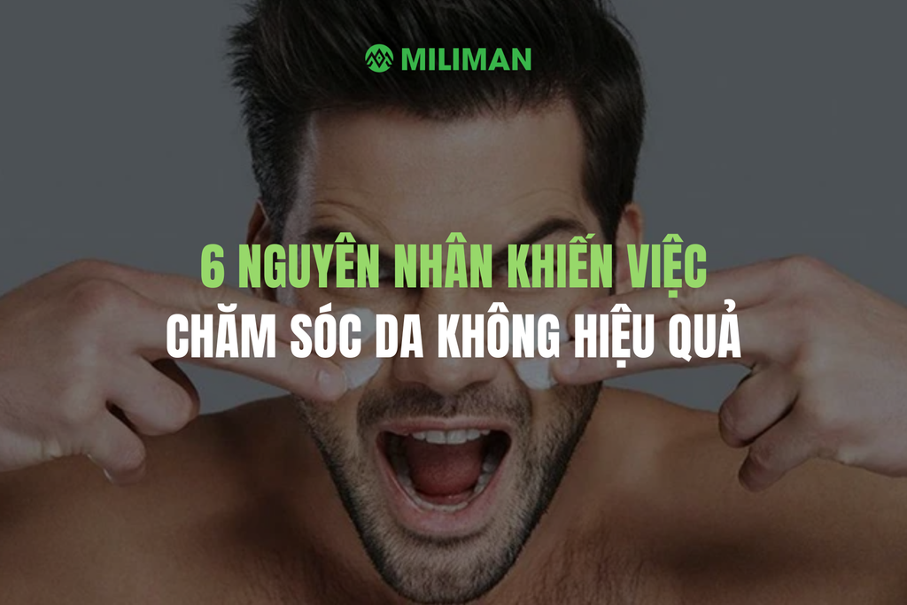 6 NGUYÊN NHÂN KHIẾN VIỆC CHĂM SÓC DA KHÔNG HIỆU QUẢ