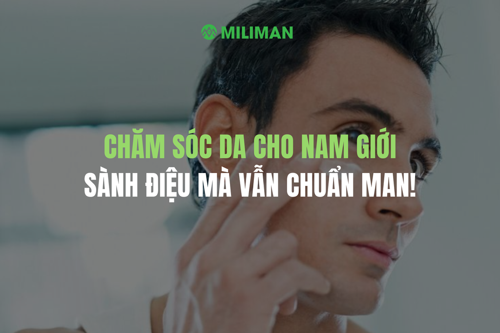 CHĂM SÓC DA CHO NAM GIỚI: SÀNH ĐIỆU MÀ VẪN CHUẨN MAN!