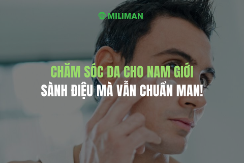 CHĂM SÓC DA CHO NAM GIỚI: SÀNH ĐIỆU MÀ VẪN CHUẨN MAN!
