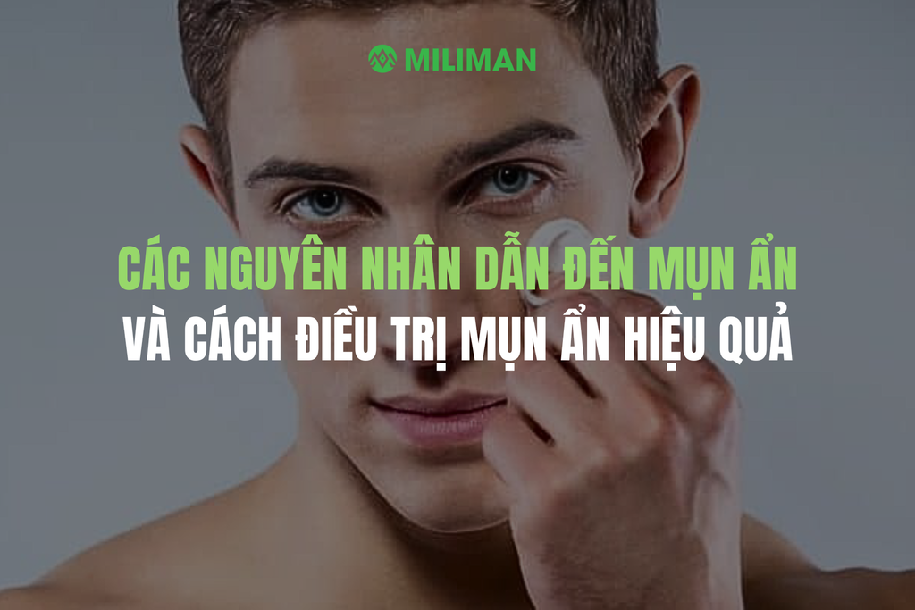 CÁC NGUYÊN NHÂN DẪN ĐẾN MỤN ẨN VÀ CÁCH ĐIỀU TRỊ MỤN ẨN HIỆU QUẢ