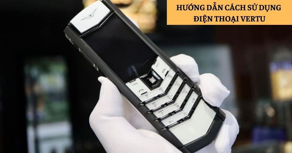 Hướng dẫn cách sử dụng điện thoại Vertu trong các thao tác cơ bản