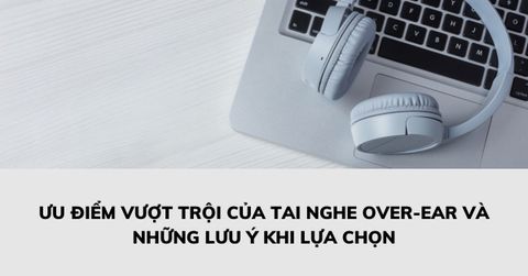 TAI NGHE CHỐNG ỒN OVER-EAR VÀ NHỮNG LƯU Ý KHI LỰA CHỌN