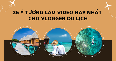 25 ý tưởng làm video hay và độc đáo nhất cho vlogger du lịch