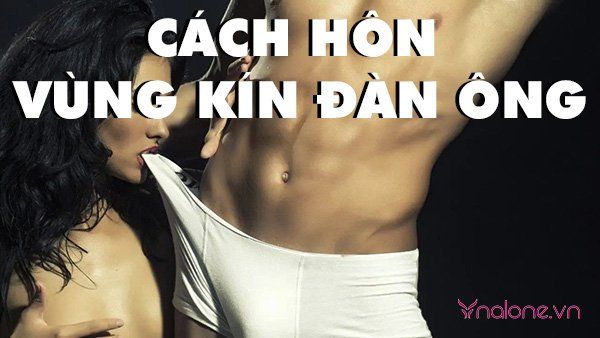 Cách hôn vùng kín đàn ông khiến chàng sung sướng tột đỉnh