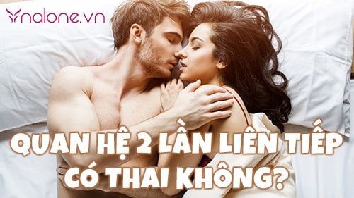 Trong một cuộc yêu quan hệ 2 lần liên tiếp có thai không?