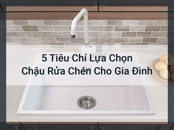 5 Tiêu Chí Lựa Chọn Chậu Rửa Chén Cho Gia Đình