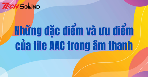 Những đặc điểm và ưu điểm của file AAC trong âm thanh