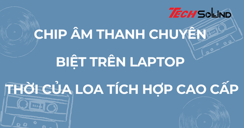 Chip âm thanh chuyên biệt trên laptop – thời của loa tích hợp cao cấp