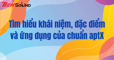 Tìm hiểu khái niệm, đặc điểm và ứng dụng của chuẩn aptX