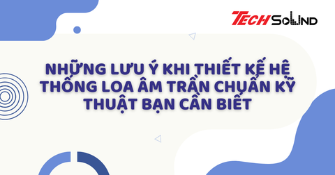 Những lưu ý khi thiết kế hệ thống loa âm trần chuẩn kỹ thuật bạn cần biết