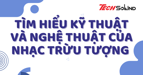 Tìm Hiểu Kỹ Thuật Và Nghệ Thuật Của Nhạc Trừu Tượng (Abstract Music)
