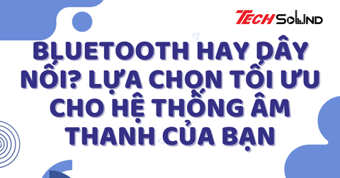 Bluetooth Hay Dây Nối? Lựa Chọn Tối Ưu Cho Hệ Thống Âm Thanh Của Bạn