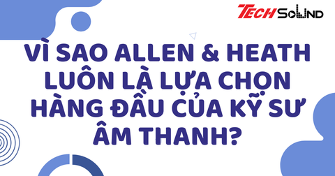 Vì sao Allen & Heath luôn là lựa chọn hàng đầu của kỹ sư âm thanh?