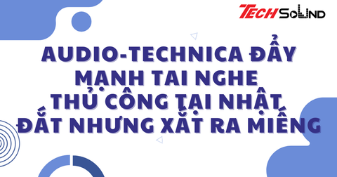 Audio-Technica đẩy mạnh tai nghe thủ công tại Nhật – đắt xắt ra miếng