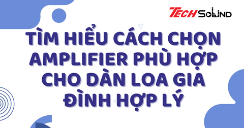 Tìm Hiểu Cách Chọn Amplifier Phù Hợp Cho Dàn Loa Gia Đình Hợp Lý