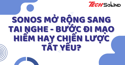 Sonos mở rộng sang tai nghe: Bước đi mạo hiểm hay chiến lược tất yếu?