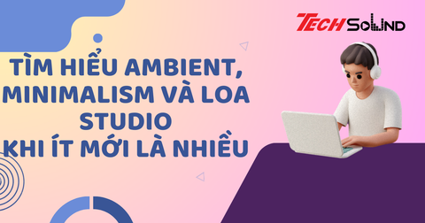 Tìm Hiểu Ambient, Minimalism Và Loa Studio: Khi Ít Mới Là Nhiều
