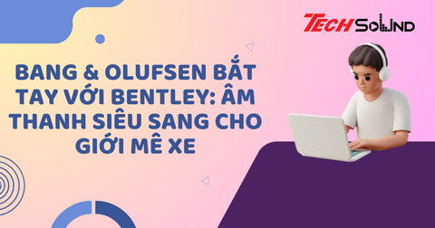 Bang & Olufsen bắt tay với Bentley: Âm thanh siêu sang cho giới mê xe