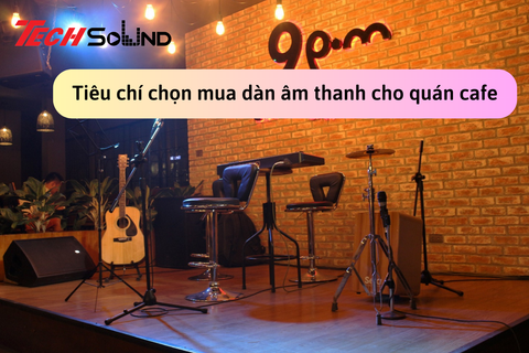 Bỏ túi 8 tiêu chí lựa chọn dàn âm thanh phù hợp với quán cafe