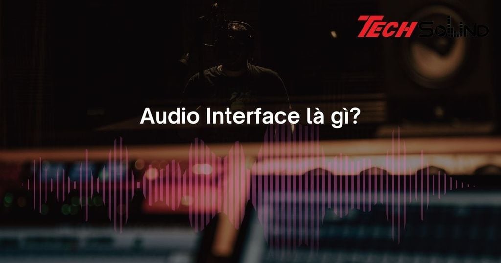 Audio Interface là gì? Cách chọn sản phẩm chất lượng