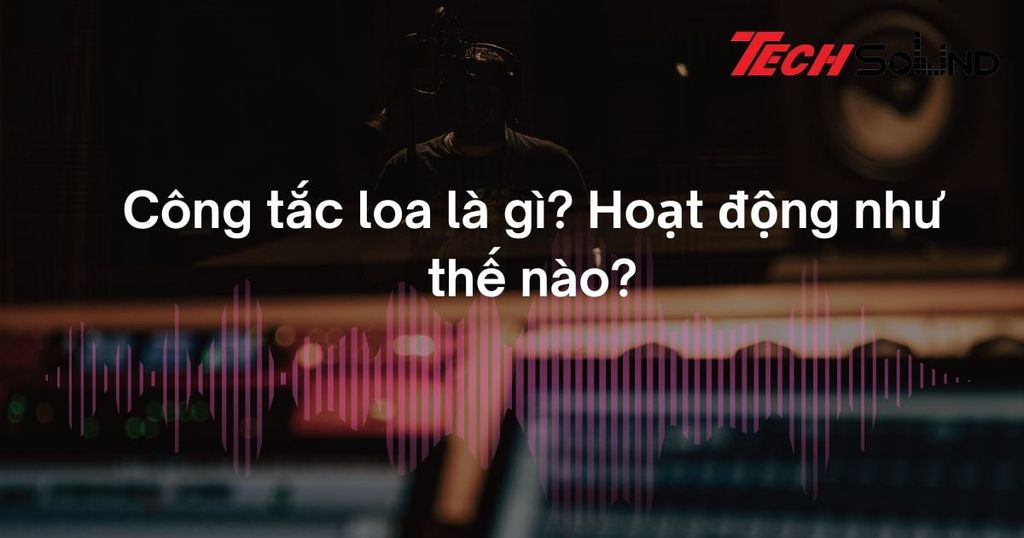 Công tắc loa là gì? Hoạt động như thế nào?