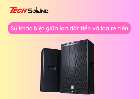 Bật mí sự khác biệt giữa loa đắt tiền và loa rẻ tiền