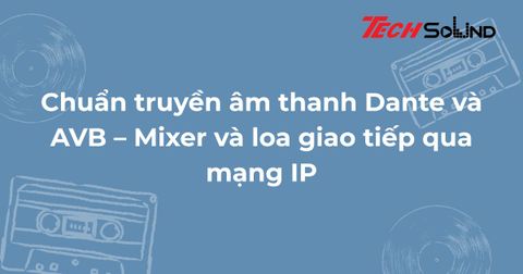 Chuẩn truyền âm thanh Dante và AVB – Mixer và loa giao tiếp qua mạng IP