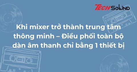 Khi mixer trở thành trung tâm thông minh – Điều phối toàn bộ dàn âm thanh chỉ bằng 1 thiết bị