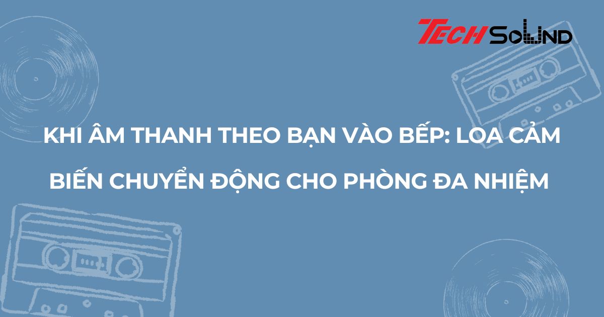 Khi âm thanh theo bạn vào bếp: Loa cảm biến chuyển động cho phòng đa nhiệm