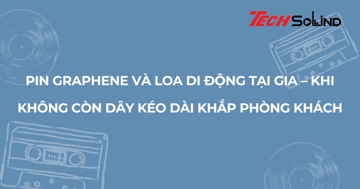 Pin graphene và loa di động tại gia – khi không còn dây kéo dài khắp phòng khách