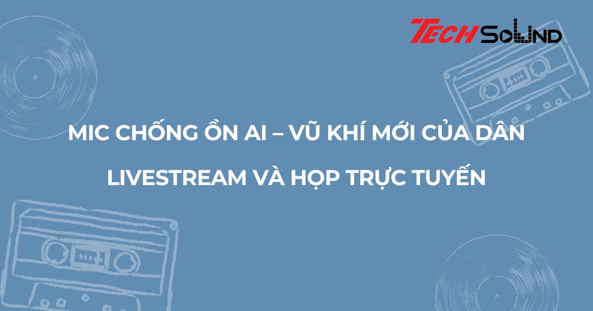Mic chống ồn AI – vũ khí mới của dân livestream và họp trực tuyến
