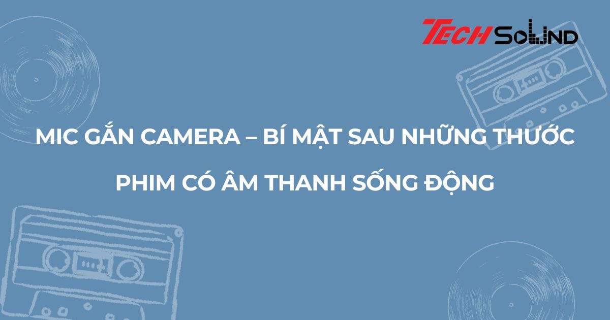 Mic gắn camera – bí mật sau những thước phim có âm thanh sống động