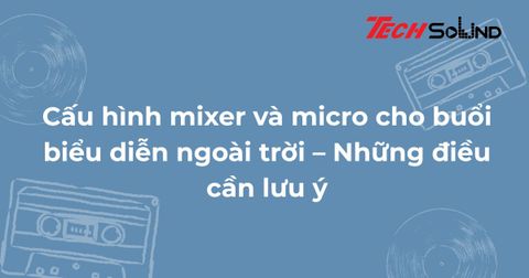 Cấu hình mixer và micro cho buổi biểu diễn ngoài trời – Những điều cần lưu ý