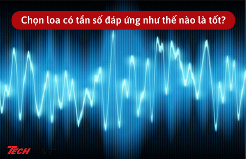 Chọn loa có tần số đáp ứng như thế nào là tốt?