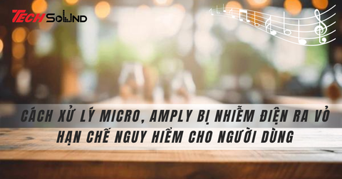 Cách xử lý micro, amply bị nhiễm điện ra vỏ hạn chế nguy hiểm cho người dùng