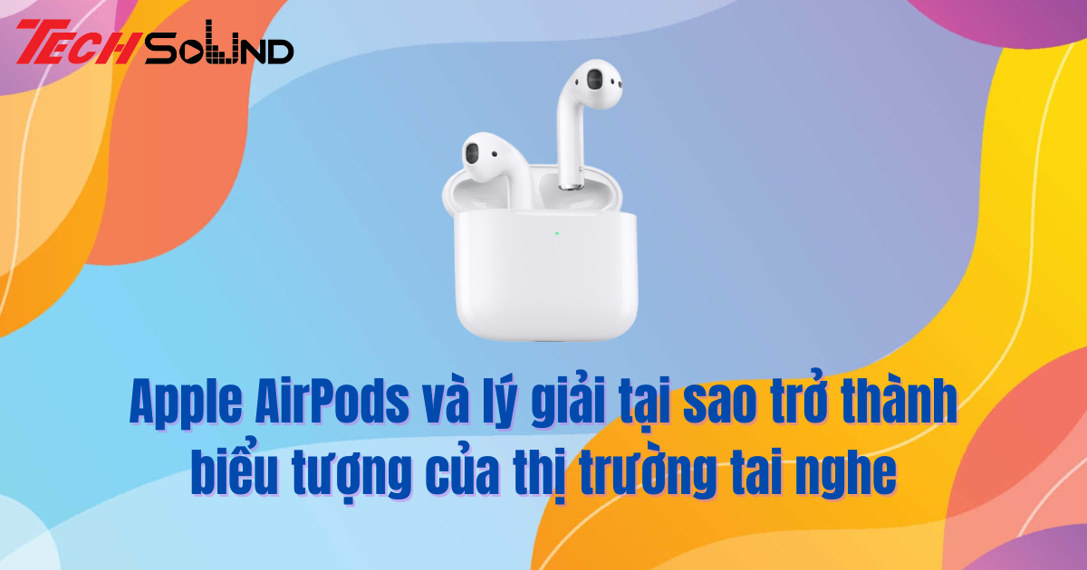 Apple AirPods và lý giải tại sao trở thành biểu tượng của thị trường tai nghe