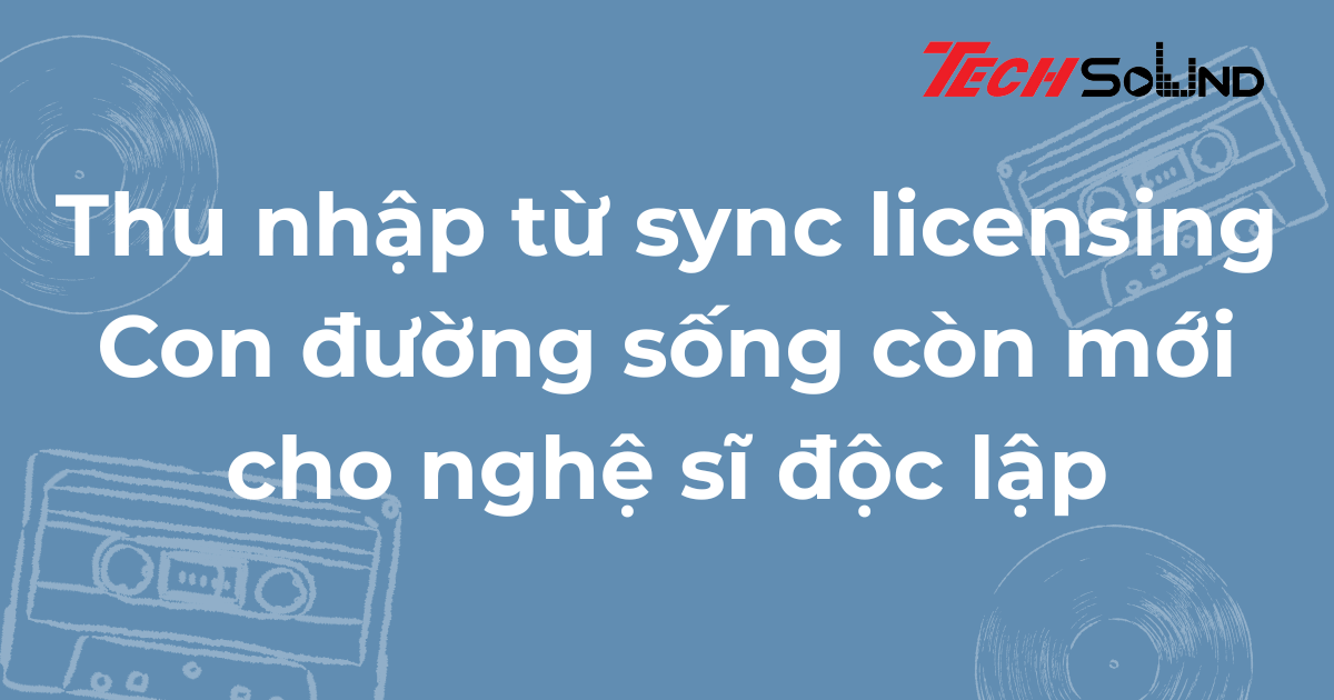 Thu nhập từ sync licensing – Con đường sống còn mới cho nghệ sĩ độc lập