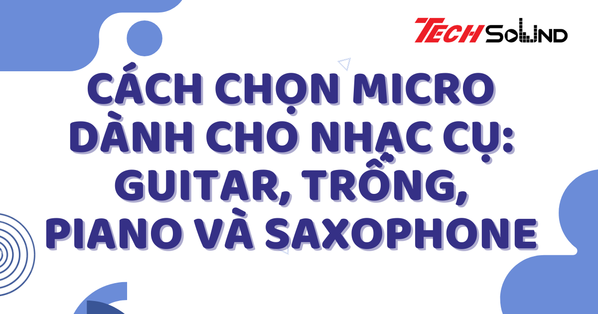 Cách Chọn Micro Dành Cho Nhạc Cụ: Guitar, Trống, Piano Và Saxophone