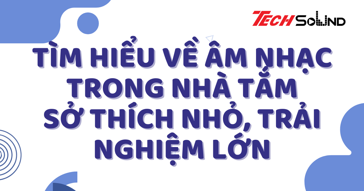 Tìm Hiểu Về Âm Nhạc Trong Nhà Tắm: Sở Thích Nhỏ, Trải Nghiệm Lớn