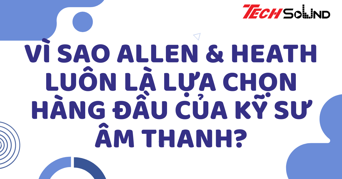 Vì sao Allen & Heath luôn là lựa chọn hàng đầu của kỹ sư âm thanh?
